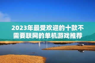 2023年最受欢迎的十款不需要联网的单机游戏推荐