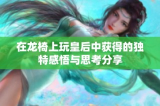 在龙椅上玩皇后中获得的独特感悟与思考分享