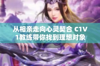 从相亲走向心灵契合 C1V1教练带你找到理想对象