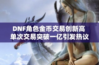 DNF角色金币交易创新高 单次交易突破一亿引发热议