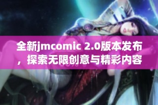 全新jmcomic 2.0版本发布，探索无限创意与精彩内容