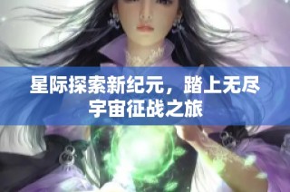 星际探索新纪元，踏上无尽宇宙征战之旅