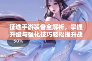 征途手游装备全解析，掌握升级与强化技巧轻松提升战力