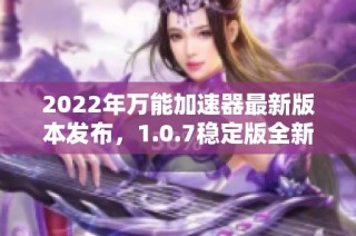 2022年万能加速器最新版本发布，1.0.7稳定版全新上线