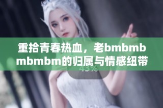 重拾青春热血，老bmbmbmbmbm的归属与情感纽带