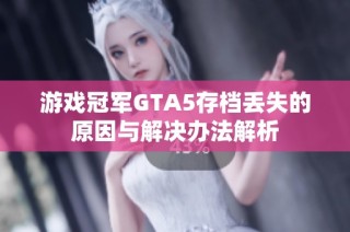 游戏冠军GTA5存档丢失的原因与解决办法解析