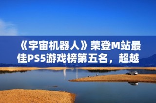 《宇宙机器人》荣登M站最佳PS5游戏榜第五名，超越战神成热门之选