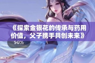 《探索金银花的传承与药用价值，父子携手共创未来》