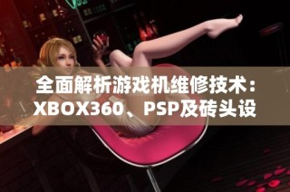 全面解析游戏机维修技术：XBOX360、PSP及砖头设备的修复攻略