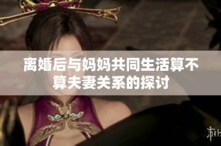 离婚后与妈妈共同生活算不算夫妻关系的探讨