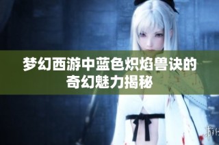 梦幻西游中蓝色炽焰兽诀的奇幻魅力揭秘