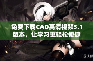 免费下载CAD高清视频3.1版本，让学习更轻松便捷