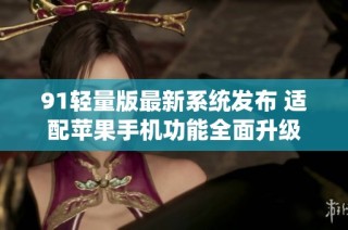 91轻量版最新系统发布 适配苹果手机功能全面升级