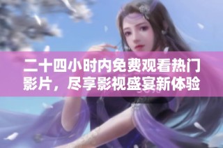 二十四小时内免费观看热门影片，尽享影视盛宴新体验
