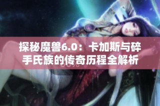 探秘魔兽6.0：卡加斯与碎手氏族的传奇历程全解析