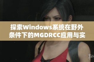 探索Windows系统在野外条件下的MGDRCC应用与实施方案