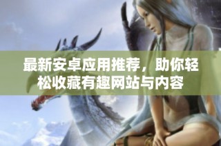 最新安卓应用推荐，助你轻松收藏有趣网站与内容