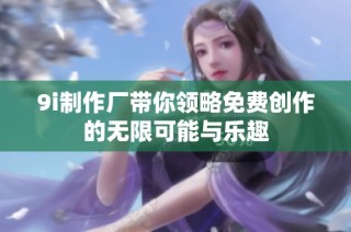 9i制作厂带你领略免费创作的无限可能与乐趣