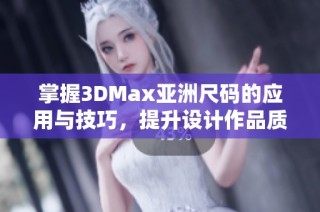 掌握3DMax亚洲尺码的应用与技巧，提升设计作品质量