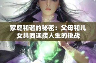 家庭和谐的秘密：父母和儿女共同迎接人生的挑战