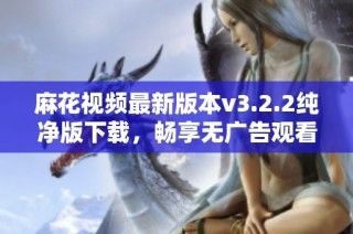 麻花视频最新版本v3.2.2纯净版下载，畅享无广告观看体验