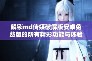 解锁md传媒破解版安卓免费版的所有精彩功能与体验