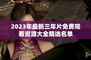 2023年最新三年片免费观看资源大全精选名单