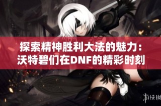 探索精神胜利大法的魅力：沃特碧们在DNF的精彩时刻