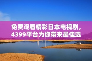 免费观看精彩日本电视剧，4399平台为你带来最佳选择