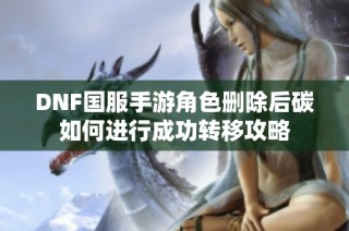 DNF国服手游角色删除后碳如何进行成功转移攻略