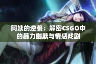 阿姨的逆袭：解密CSGO中的暴力幽默与情感戏剧