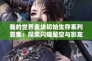 我的世界麦块初始生存系列首集：探索闪耀星空与影龙的冒险之旅
