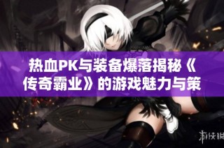 热血PK与装备爆落揭秘《传奇霸业》的游戏魅力与策略