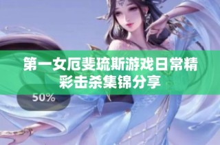 第一女厄斐琉斯游戏日常精彩击杀集锦分享