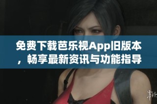 免费下载芭乐视App旧版本，畅享最新资讯与功能指导