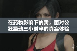 在药物影响下的我，面对公狂躁动三小时半的真实体验