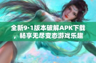 全新9·1版本破解APK下载，畅享无尽变态游戏乐趣