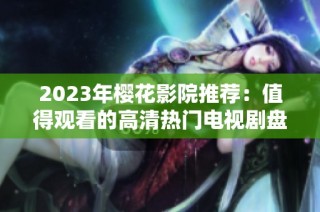 2023年樱花影院推荐：值得观看的高清热门电视剧盘点