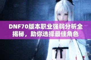 DNF70版本职业强弱分析全揭秘，助你选择最佳角色