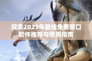 探索2023年最佳免费窗口软件推荐与使用指南