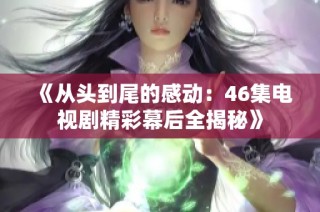 《从头到尾的感动：46集电视剧精彩幕后全揭秘》