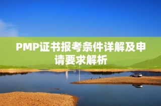 PMP证书报考条件详解及申请要求解析