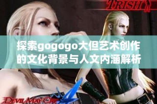 探索gogogo大但艺术创作的文化背景与人文内涵解析