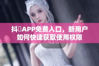 抖抈APP免费入口，新用户如何快速获取使用权限