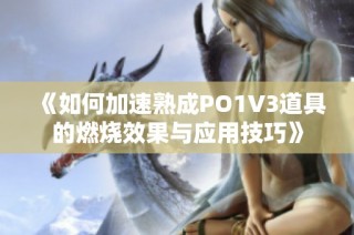 《如何加速熟成PO1V3道具的燃烧效果与应用技巧》