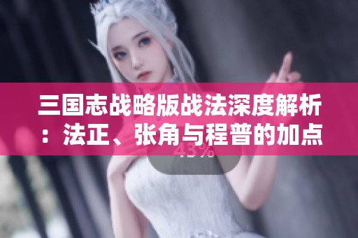 三国志战略版战法深度解析：法正、张角与程普的加点策略推荐