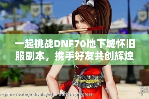 一起挑战DNF70地下城怀旧服副本，携手好友共创辉煌