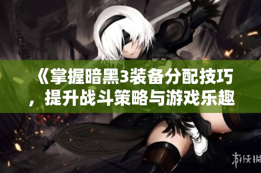 《掌握暗黑3装备分配技巧，提升战斗策略与游戏乐趣》