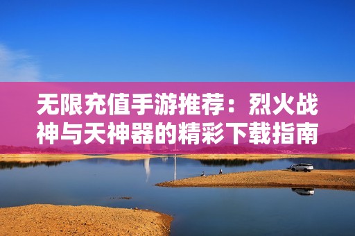 无限充值手游推荐：烈火战神与天神器的精彩下载指南