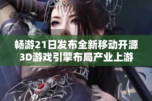 畅游21日发布全新移动开源3D游戏引擎布局产业上游